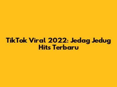 TikTok Viral 2022: Jedag Jedug Hits Terbaru