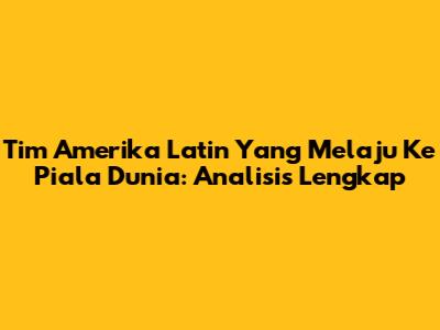 Tim Amerika Latin Yang Melaju Ke Piala Dunia: Analisis Lengkap