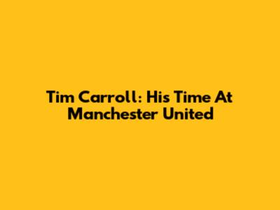 Tim Carroll: His Time At Manchester United