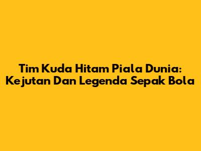 Tim Kuda Hitam Piala Dunia: Kejutan Dan Legenda Sepak Bola
