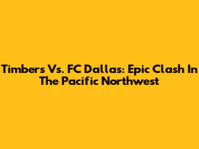 Timbers Vs. FC Dallas: Epic Clash In The Pacific Northwest