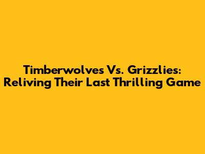 Timberwolves Vs. Grizzlies: Reliving Their Last Thrilling Game