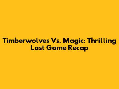 Timberwolves Vs. Magic: Thrilling Last Game Recap