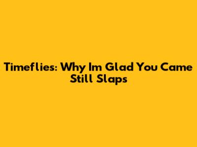 Timeflies: Why "I'm Glad You Came" Still Slaps