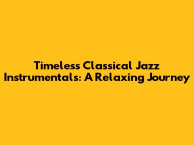 Timeless Classical Jazz Instrumentals: A Relaxing Journey