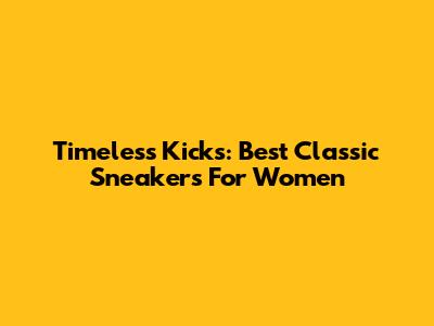 Timeless Kicks: Best Classic Sneakers For Women