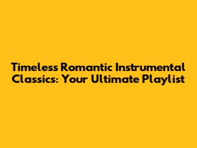 Timeless Romantic Instrumental Classics: Your Ultimate Playlist