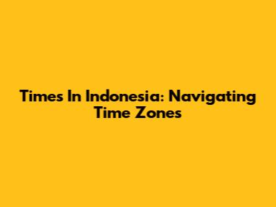 Times In Indonesia: Navigating Time Zones