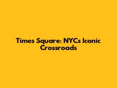 Times Square: NYC's Iconic Crossroads