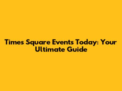 Times Square Events Today: Your Ultimate Guide
