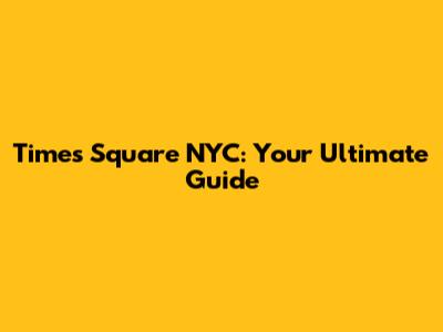 Times Square NYC: Your Ultimate Guide