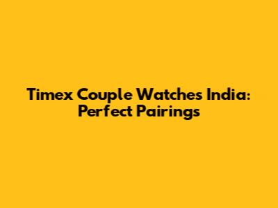 Timex Couple Watches India: Perfect Pairings