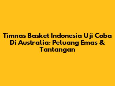 Timnas Basket Indonesia Uji Coba Di Australia: Peluang Emas & Tantangan