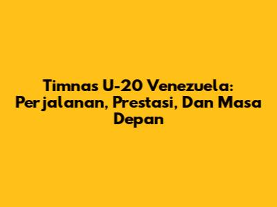 Timnas U-20 Venezuela: Perjalanan, Prestasi, Dan Masa Depan