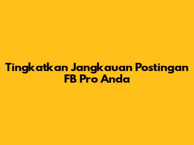 Tingkatkan Jangkauan Postingan FB Pro Anda