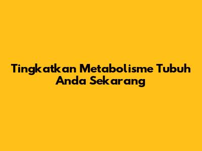 Tingkatkan Metabolisme Tubuh Anda Sekarang