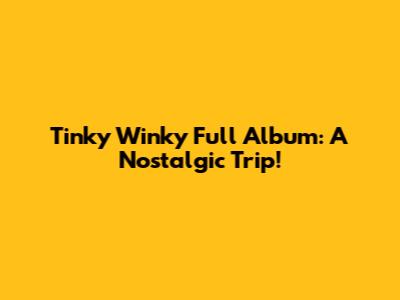 Tinky Winky Full Album: A Nostalgic Trip!