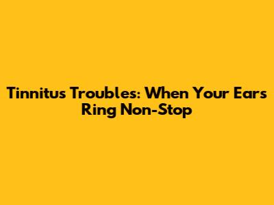 Tinnitus Troubles: When Your Ears Ring Non-Stop