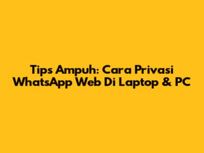 Tips Ampuh: Cara Privasi WhatsApp Web Di Laptop & PC