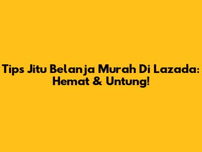 Tips Jitu Belanja Murah Di Lazada: Hemat & Untung!