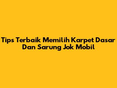 Tips Terbaik Memilih Karpet Dasar Dan Sarung Jok Mobil