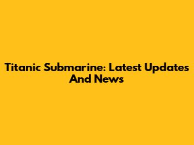Titanic Submarine: Latest Updates And News