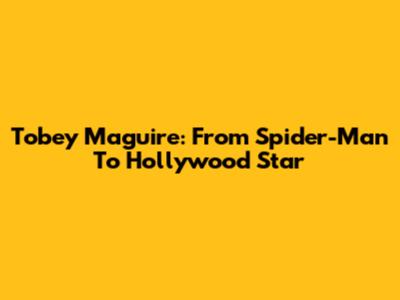 Tobey Maguire: From Spider-Man To Hollywood Star