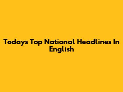 Today's Top National Headlines In English