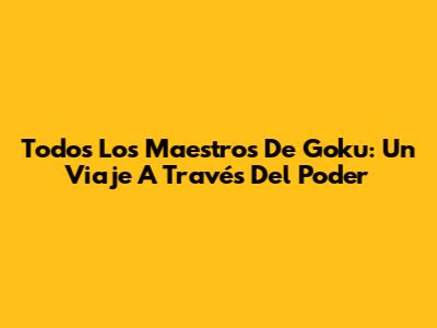 Todos Los Maestros De Goku: Un Viaje A Través Del Poder
