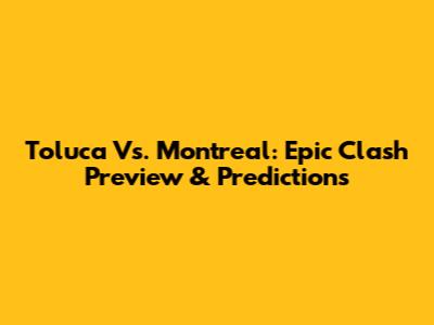 Toluca Vs. Montreal: Epic Clash Preview & Predictions
