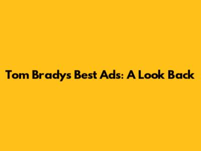 Tom Brady's Best Ads: A Look Back