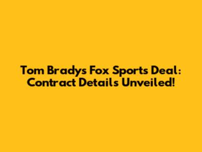 Tom Brady's Fox Sports Deal: Contract Details Unveiled!