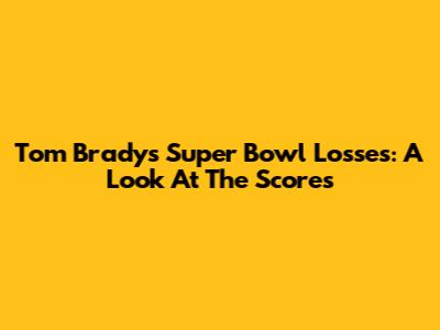 Tom Brady's Super Bowl Losses: A Look At The Scores