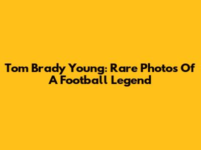 Tom Brady Young: Rare Photos Of A Football Legend