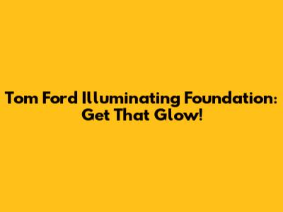 Tom Ford Illuminating Foundation: Get That Glow!