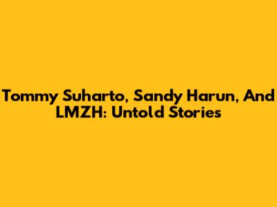 Tommy Suharto, Sandy Harun, And LMZH: Untold Stories