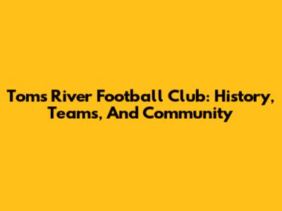 Toms River Football Club: History, Teams, And Community