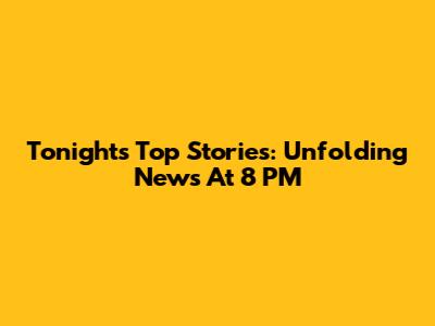 Tonight's Top Stories: Unfolding News At 8 PM