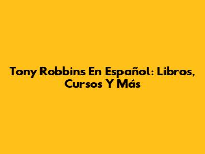 Tony Robbins En Español: Libros, Cursos Y Más