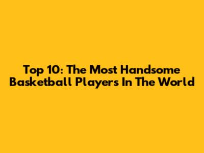 Top 10: The Most Handsome Basketball Players In The World