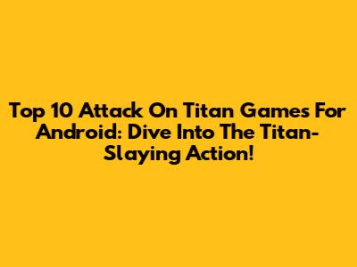 Top 10 Attack On Titan Games For Android: Dive Into The Titan-Slaying Action!