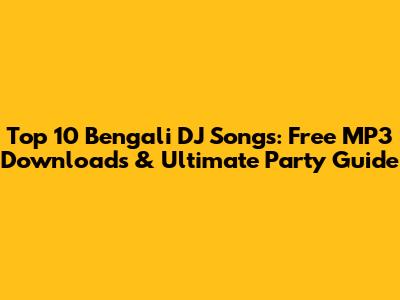 Top 10 Bengali DJ Songs: Free MP3 Downloads & Ultimate Party Guide