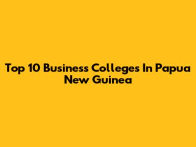 Top 10 Business Colleges In Papua New Guinea