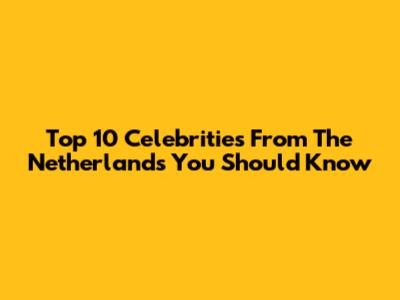 Top 10 Celebrities From The Netherlands You Should Know