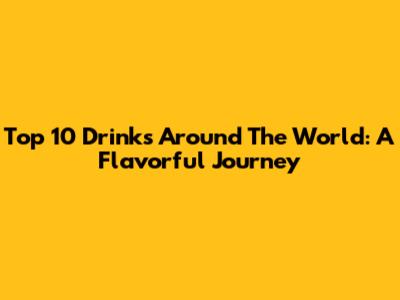 Top 10 Drinks Around The World: A Flavorful Journey