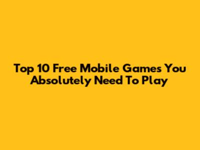 Top 10 Free Mobile Games You Absolutely Need To Play