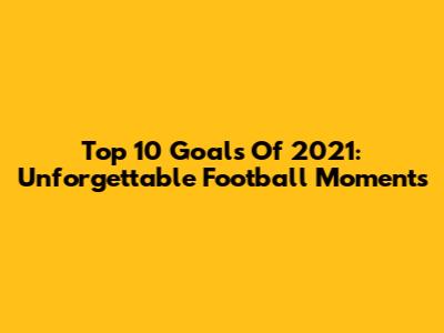 Top 10 Goals Of 2021: Unforgettable Football Moments