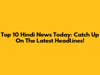 Top 10 Hindi News Today: Catch Up On The Latest Headlines!