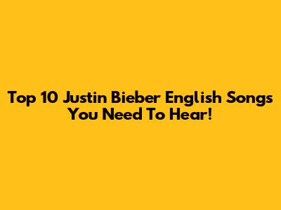Top 10 Justin Bieber English Songs You Need To Hear!