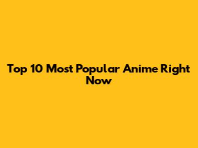 Top 10 Most Popular Anime Right Now